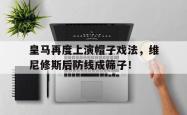 包含皇马再度上演帽子戏法，维尼修斯后防线成筛子！的词条