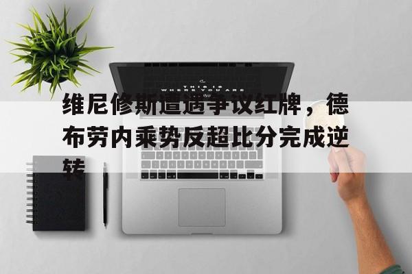 维尼修斯遭遇争议红牌，德布劳内乘势反超比分完成逆转的简单介绍